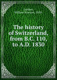 The history of Switzerland, from B.C. 110, to A.D. 1830