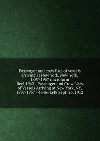 Passenger and crew lists of vessels arriving at New York, New York, 1897-1957 microform. Reel 1942 - Passenger and Crew Lists of Vessels Arriving at New York, NY, 1897-1957 - 4346-4348 Sept. 26, 1912