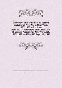 Passenger and crew lists of vessels arriving at New York, New York, 1897-1957 microform. Reel 1937 - Passenger and Crew Lists of Vessels Arriving at New York, NY, 1897-1957 - 4330-4333 Sept. 18, 1912