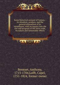 Some historical account of Guinea, : its situation, produce, and the general disposition of its inhabitants, with an inquiry into the rise and progress of the slave trade, its nature and lamentable effects