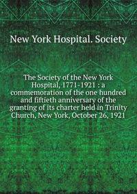 The Society of the New York Hospital, 1771-1921 : a commemoration of the one hundred and fiftieth anniversary of the granting of its charter held in Trinity Church, New York, October 26, 1921