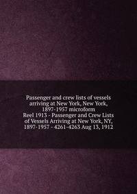 Passenger and crew lists of vessels arriving at New York, New York, 1897-1957 microform. Reel 1913 - Passenger and Crew Lists of Vessels Arriving at New York, NY, 1897-1957 - 4261-4263 Aug 13, 1912