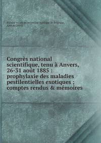 Congr?s national scientifique, tenu ? Anvers, 26-31 ao?t 1885 : prophylaxie des maladies pestilentielles exotiques ; comptes rendus &amp; m?moires