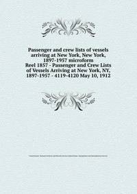 Passenger and crew lists of vessels arriving at New York, New York, 1897-1957 microform. Reel 1857 - Passenger and Crew Lists of Vessels Arriving at New York, NY, 1897-1957 - 4119-4120 May 10, 1912