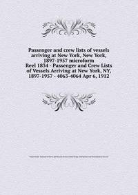 Passenger and crew lists of vessels arriving at New York, New York, 1897-1957 microform. Reel 1834 - Passenger and Crew Lists of Vessels Arriving at New York, NY, 1897-1957 - 4063-4064 Apr 6, 1912
