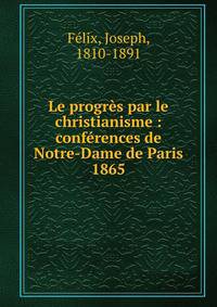 Le progrs par le christianisme : confrences de Notre-Dame de Paris. 1865