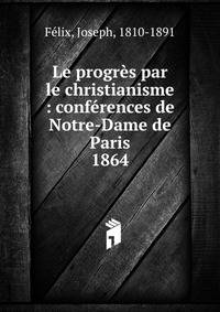 Le progrs par le christianisme : confrences de Notre-Dame de Paris. 1864