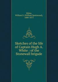 Sketches of the life of Captain Hugh A. White : of the Stonewall brigade
