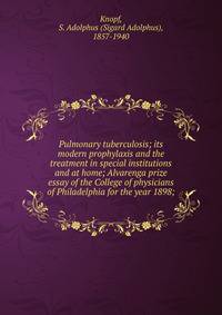 Pulmonary tuberculosis; its modern prophylaxis and the treatment in special institutions and at home; Alvarenga prize essay of the College of physicians of Philadelphia for the year 1898;