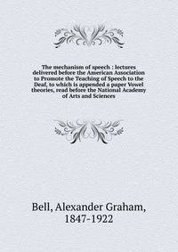 The mechanism of speech : lectures delivered before the American Association to Promote the Teaching of Speech to the Deaf, to which is appended a paper Vowel theories, read before the National Academy of Arts and Sciences