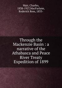 Through the Mackenzie Basin : a narrative of the Athabasca and Peace River Treaty Expedition of 1899
