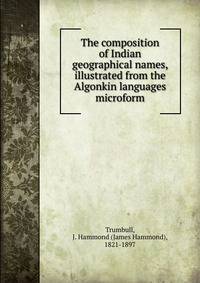 The composition of Indian geographical names, illustrated from the Algonkin languages microform