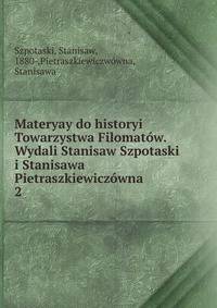 Materyay do historyi Towarzystwa Filomatw. Wydali Stanisaw Szpotaski i Stanisawa Pietraszkiewiczwna. 2