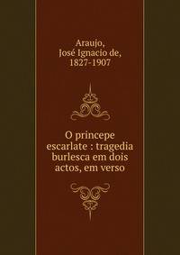 O princepe escarlate : tragedia burlesca em dois actos, em verso