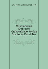 Wspomnienia Ambroego Grabowskiego. Wydaa Stanissaw Estreicher. 1