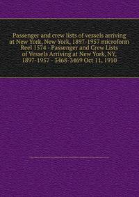 Passenger and crew lists of vessels arriving at New York, New York, 1897-1957 microform. Reel 1574 - Passenger and Crew Lists of Vessels Arriving at New York, NY, 1897-1957 - 3468-3469 Oct 11, 1910