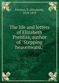 The life and letters of Elizabeth Prentiss, author of "Stepping heavenward,"