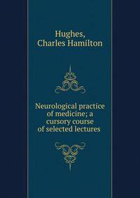 Neurological practice of medicine; a cursory course of selected lectures
