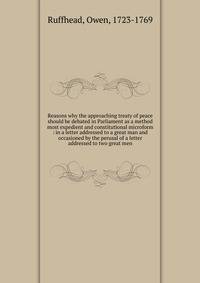 Reasons why the approaching treaty of peace should be debated in Parliament as a method most expedient and constitutional microform : in a letter addressed to a great man and occasioned by the perusal of a letter addressed to two great men