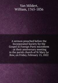 A sermon preached before the Incorporated Society for the Gospel in Foreign Parts microform : at their anniversary meeting in the parish church of St Mary Le Bow, on Friday, February 15, 1822