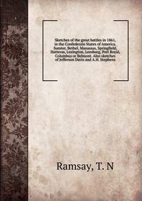 Sketches of the great battles in 1861, in the Confederate States of America. Sumter, Bethel, Manassas, Springfield, Hatteras, Lexington, Leesburg, Port Royal, Columbus or Belmont. Also sketches of Jefferson Davis and A.H. Stephens