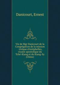 Vie de Mgr Danicourt de la Congr?gation de la mission : ?v?que d'Antiphelles, vicaire apostolique du Tch?-Kiang et du Kiang-Sy (Chine)