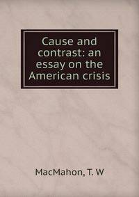 Cause and contrast: an essay on the American crisis