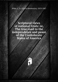 Scriptural views of national trials: or, The true road to the independence and peace of the Confederate States of America