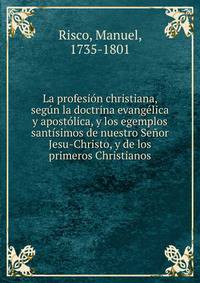 La profesion christiana, segun la doctrina evangelica y apostolica, y los egemplos santisimos de nuestro Senor Jesu-Christo, y de los primeros Christianos