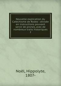 Nouvelle explication du Catchisme de Rodez : divise en instructions pouvant servir de prones, avec de nombreux traits historiques. 2