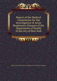 Report of the Medical Commission for the Investigation of Acute Respiratory Diseases of the Department of Health of the city of New York