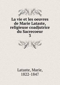 La vie et les oeuvres de Marie Lataste, religieuse coadjutrice du Sacrecoeur. 3