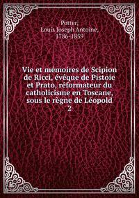 Vie et memoires de Scipion de Ricci, eveque de Pistoie et Prato, reformateur du catholicisme en Toscane, sous le regne de Leopold