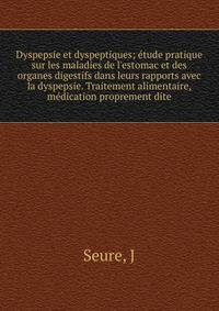 Dyspepsie et dyspeptiques; ?tude pratique sur les maladies de l'estomac et des organes digestifs dans leurs rapports avec la dyspepsie. Traitement alimentaire, m?dication proprement dite