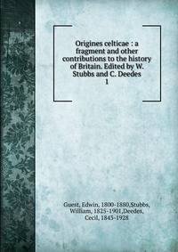 Origines celticae : a fragment and other contributions to the history of Britain. Edited by W. Stubbs and C. Deedes.. 1