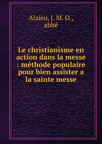 Le christianisme en action dans la messe : m?thode populaire pour bien assister a la sainte messe