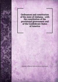Ordinances and constitution of the state of Alabama : with the constitution of the provisional government and of the Confederate States of America