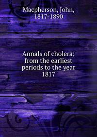 Annals of cholera; from the earliest periods to the year 1817