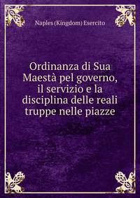 Ordinanza di Sua Maesta pel governo, il servizio e la disciplina delle reali truppe nelle piazze
