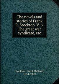 The novels and stories of Frank R. Stockton. V. 6. The great war syndicate, etc