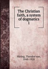 The Christian faith, a system of dogmatics. 1