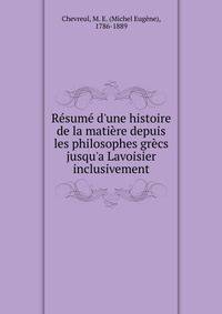 R?sum? d'une histoire de la mati?re depuis les philosophes gr?cs jusqu'a Lavoisier inclusivement