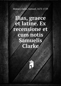 Ilias, graece et latine. Ex recensione et cum notis Samuelis Clarke