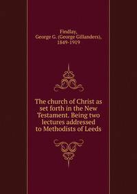 The church of Christ as set forth in the New Testament. Being two lectures addressed to Methodists of Leeds