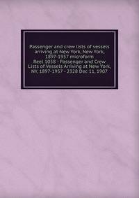 Passenger and crew lists of vessels arriving at New York, New York, 1897-1957 microform. Reel 1058 - Passenger and Crew Lists of Vessels Arriving at New York, NY, 1897-1957 - 2328 Dec 11, 1907