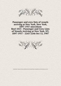 Passenger and crew lists of vessels arriving at New York, New York, 1897-1957 microform. Reel 1015 - Passenger and Crew Lists of Vessels Arriving at New York, NY, 1897-1957 - 2245-2246 Oct 12, 1907