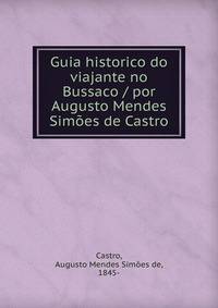 Guia historico do viajante no Bussaco / por Augusto Mendes Simoes de Castro