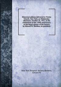 Historical address delivered in Trinity Church, New York, on Wednesday afternoon, October 26, 1921, at the celebration of the 150th anniversary of the Royal charter of the Society by Edward W. Sheldon, its president