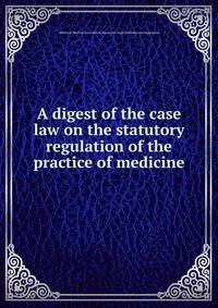 A digest of the case law on the statutory regulation of the practice of medicine