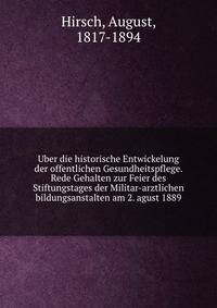 Uber die historische Entwickelung der offentlichen Gesundheitspflege. Rede Gehalten zur Feier des Stiftungstages der Militar-arztlichen bildungsanstalten am 2. agust 1889